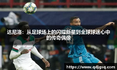达尼洛:从足球场上的闪耀新星到全球球迷心中的传奇偶像